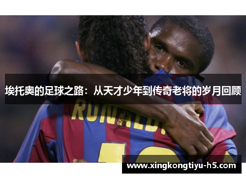 埃托奥的足球之路：从天才少年到传奇老将的岁月回顾