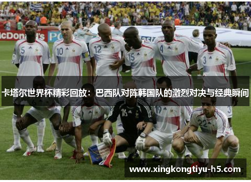 卡塔尔世界杯精彩回放：巴西队对阵韩国队的激烈对决与经典瞬间