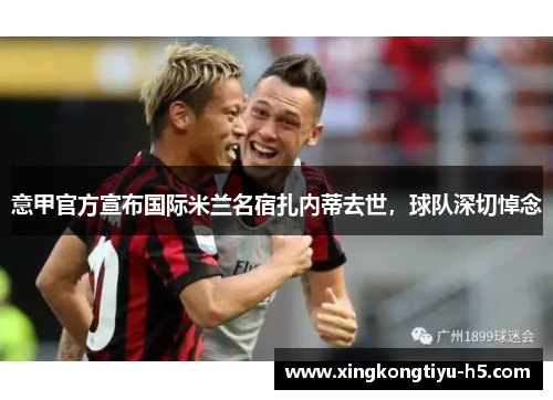 意甲官方宣布国际米兰名宿扎内蒂去世，球队深切悼念