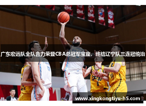 广东宏远队全队合力荣登CBA总冠军宝座，终结辽宁队三连冠统治