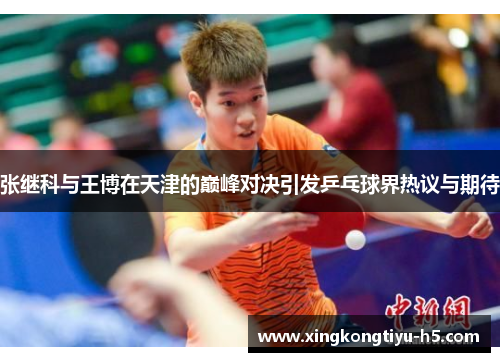 张继科与王博在天津的巅峰对决引发乒乓球界热议与期待