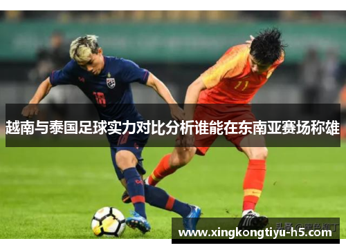越南与泰国足球实力对比分析谁能在东南亚赛场称雄